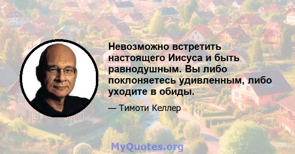 Невозможно встретить настоящего Иисуса и быть равнодушным. Вы либо поклоняетесь удивленным, либо уходите в обиды.