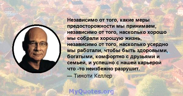 Независимо от того, какие меры предосторожности мы принимаем, независимо от того, насколько хорошо мы собрали хорошую жизнь, независимо от того, насколько усердно мы работали, чтобы быть здоровыми, богатыми, комфортно с 