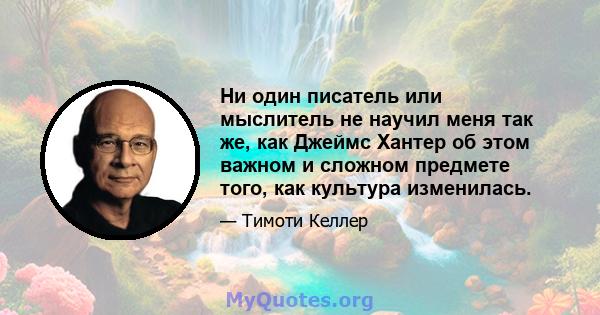 Ни один писатель или мыслитель не научил меня так же, как Джеймс Хантер об этом важном и сложном предмете того, как культура изменилась.