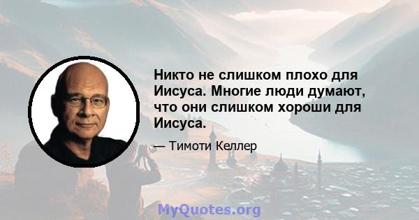 Никто не слишком плохо для Иисуса. Многие люди думают, что они слишком хороши для Иисуса.