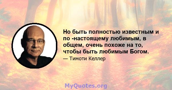 Но быть полностью известным и по -настоящему любимым, в общем, очень похоже на то, чтобы быть любимым Богом.