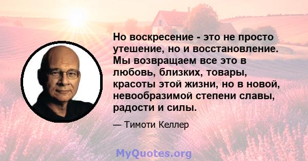 Но воскресение - это не просто утешение, но и восстановление. Мы возвращаем все это в любовь, близких, товары, красоты этой жизни, но в новой, невообразимой степени славы, радости и силы.