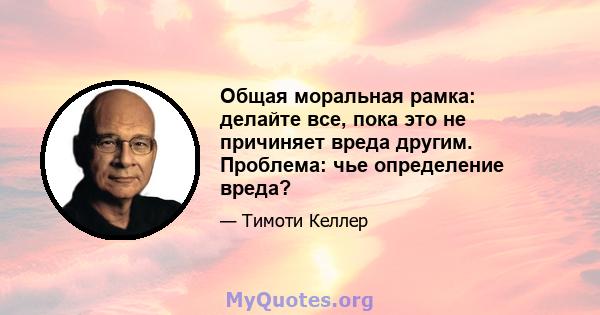 Общая моральная рамка: делайте все, пока это не причиняет вреда другим. Проблема: чье определение вреда?