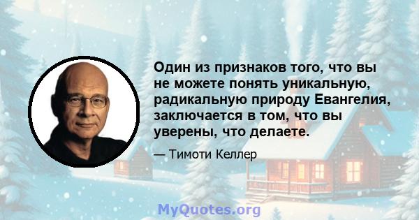 Один из признаков того, что вы не можете понять уникальную, радикальную природу Евангелия, заключается в том, что вы уверены, что делаете.