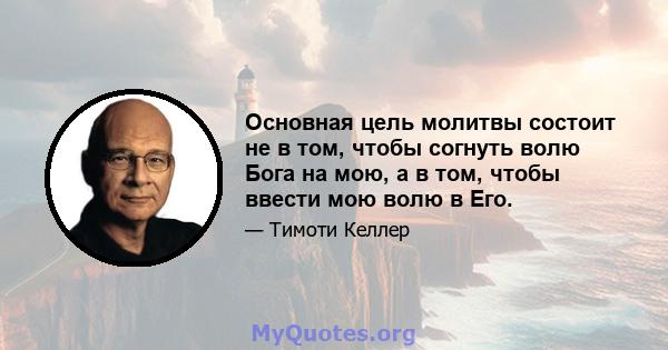 Основная цель молитвы состоит не в том, чтобы согнуть волю Бога на мою, а в том, чтобы ввести мою волю в Его.