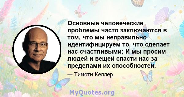 Основные человеческие проблемы часто заключаются в том, что мы неправильно идентифицируем то, что сделает нас счастливыми; И мы просим людей и вещей спасти нас за пределами их способностей.