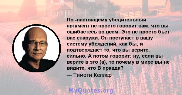 По -настоящему убедительный аргумент не просто говорит вам, что вы ошибаетесь во всем. Это не просто бьет вас снаружи. Он поступает в вашу систему убеждений, как бы, и подтверждает то, что вы верите, сильно. А потом