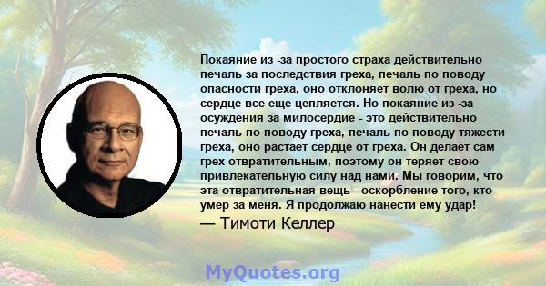 Покаяние из -за простого страха действительно печаль за последствия греха, печаль по поводу опасности греха, оно отклоняет волю от греха, но сердце все еще цепляется. Но покаяние из -за осуждения за милосердие - это