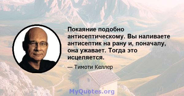 Покаяние подобно антисептическому. Вы наливаете антисептик на рану и, поначалу, она ужавает. Тогда это исцеляется.