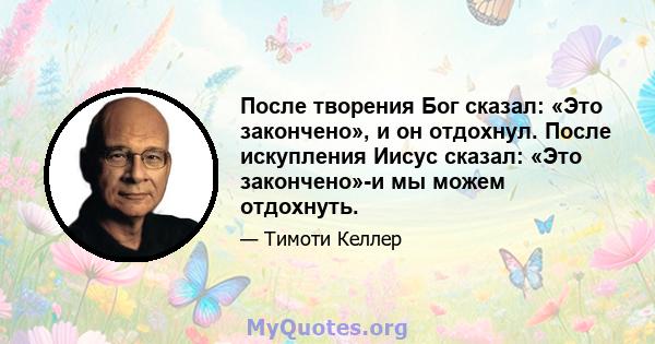 После творения Бог сказал: «Это закончено», и он отдохнул. После искупления Иисус сказал: «Это закончено»-и мы можем отдохнуть.