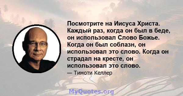 Посмотрите на Иисуса Христа. Каждый раз, когда он был в беде, он использовал Слово Божье. Когда он был соблазн, он использовал это слово. Когда он страдал на кресте, он использовал это слово.