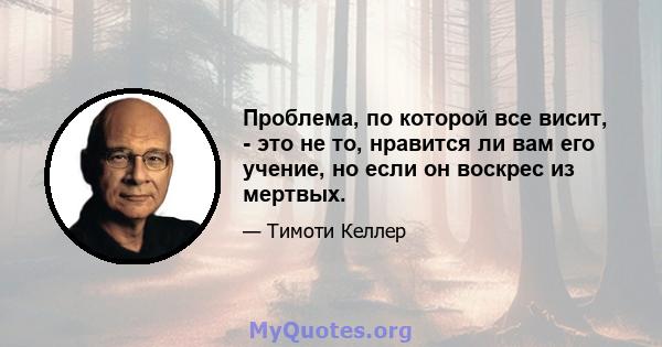 Проблема, по которой все висит, - это не то, нравится ли вам его учение, но если он воскрес из мертвых.