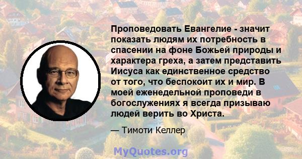 Проповедовать Евангелие - значит показать людям их потребность в спасении на фоне Божьей природы и характера греха, а затем представить Иисуса как единственное средство от того, что беспокоит их и мир. В моей