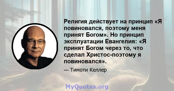 Религия действует на принцип «Я повиновался, поэтому меня принят Богом». Но принцип эксплуатации Евангелия: «Я принят Богом через то, что сделал Христос-поэтому я повиновался».