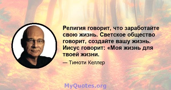 Религия говорит, что заработайте свою жизнь. Светское общество говорит, создайте вашу жизнь. Иисус говорит: «Моя жизнь для твоей жизни.