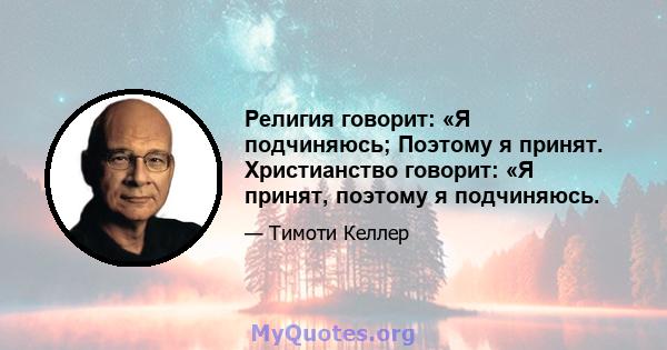 Религия говорит: «Я подчиняюсь; Поэтому я принят. Христианство говорит: «Я принят, поэтому я подчиняюсь.