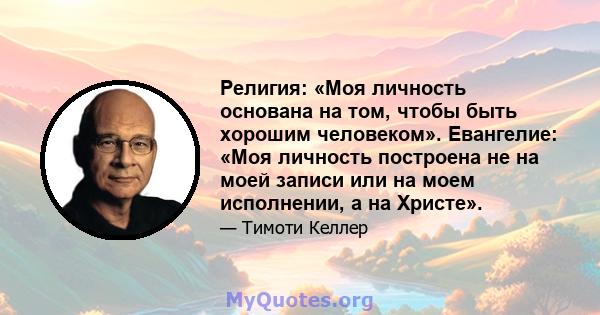 Религия: «Моя личность основана на том, чтобы быть хорошим человеком». Евангелие: «Моя личность построена не на моей записи или на моем исполнении, а на Христе».