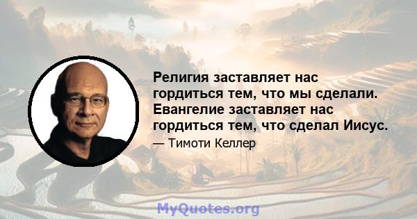 Религия заставляет нас гордиться тем, что мы сделали. Евангелие заставляет нас гордиться тем, что сделал Иисус.