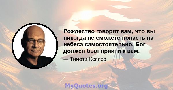 Рождество говорит вам, что вы никогда не сможете попасть на небеса самостоятельно. Бог должен был прийти к вам.