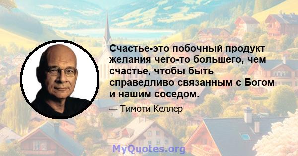 Счастье-это побочный продукт желания чего-то большего, чем счастье, чтобы быть справедливо связанным с Богом и нашим соседом.