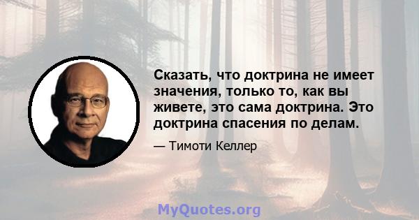 Сказать, что доктрина не имеет значения, только то, как вы живете, это сама доктрина. Это доктрина спасения по делам.