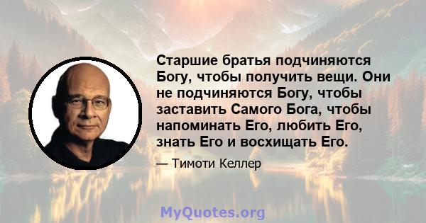 Старшие братья подчиняются Богу, чтобы получить вещи. Они не подчиняются Богу, чтобы заставить Самого Бога, чтобы напоминать Его, любить Его, знать Его и восхищать Его.