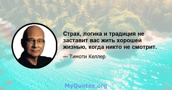 Страх, логика и традиция не заставит вас жить хорошей жизнью, когда никто не смотрит.