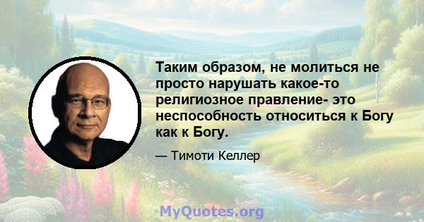 Таким образом, не молиться не просто нарушать какое-то религиозное правление- это неспособность относиться к Богу как к Богу.