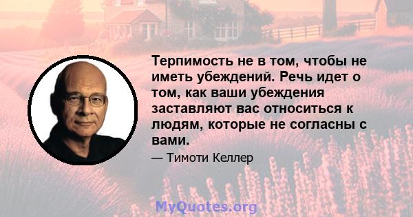 Терпимость не в том, чтобы не иметь убеждений. Речь идет о том, как ваши убеждения заставляют вас относиться к людям, которые не согласны с вами.