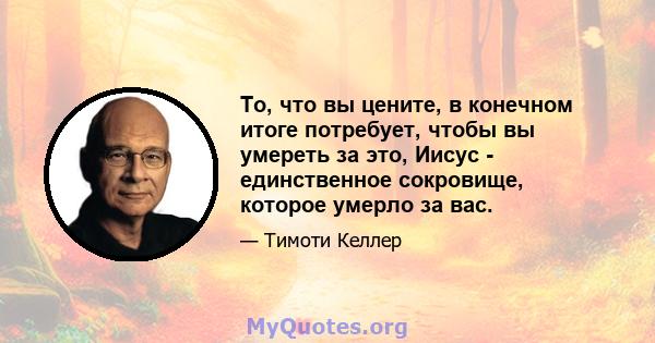 То, что вы цените, в конечном итоге потребует, чтобы вы умереть за это, Иисус - единственное сокровище, которое умерло за вас.