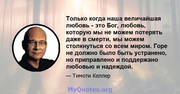 Только когда наша величайшая любовь - это Бог, любовь, которую мы не можем потерять даже в смерти, мы можем столкнуться со всем миром. Горе не должно было быть устранено, но приправлено и поддержано любовью и надеждой.