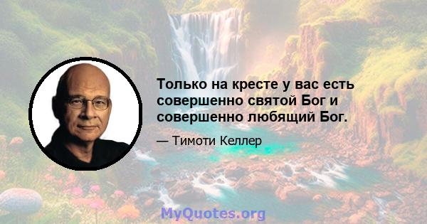 Только на кресте у вас есть совершенно святой Бог и совершенно любящий Бог.