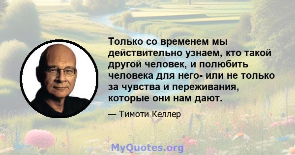 Только со временем мы действительно узнаем, кто такой другой человек, и полюбить человека для него- или не только за чувства и переживания, которые они нам дают.