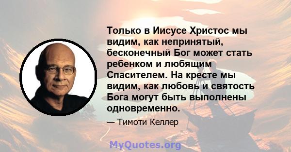 Только в Иисусе Христос мы видим, как непринятый, бесконечный Бог может стать ребенком и любящим Спасителем. На кресте мы видим, как любовь и святость Бога могут быть выполнены одновременно.