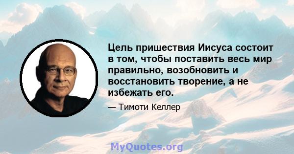 Цель пришествия Иисуса состоит в том, чтобы поставить весь мир правильно, возобновить и восстановить творение, а не избежать его.