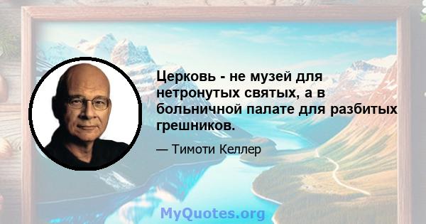 Церковь - не музей для нетронутых святых, а в больничной палате для разбитых грешников.