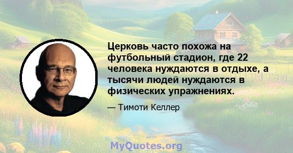 Церковь часто похожа на футбольный стадион, где 22 человека нуждаются в отдыхе, а тысячи людей нуждаются в физических упражнениях.