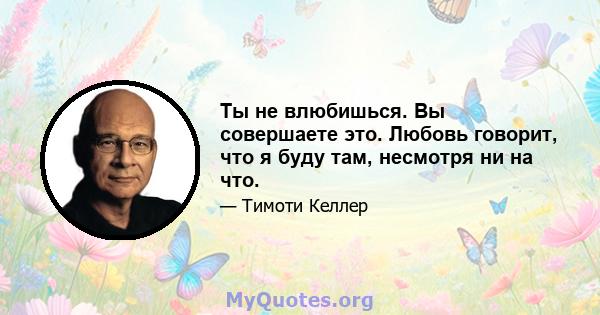 Ты не влюбишься. Вы совершаете это. Любовь говорит, что я буду там, несмотря ни на что.