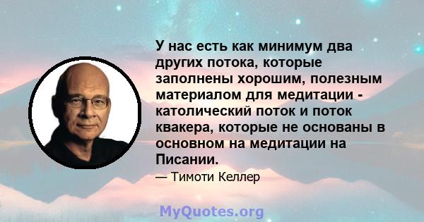 У нас есть как минимум два других потока, которые заполнены хорошим, полезным материалом для медитации - католический поток и поток квакера, которые не основаны в основном на медитации на Писании.