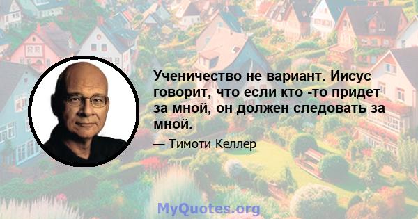 Ученичество не вариант. Иисус говорит, что если кто -то придет за мной, он должен следовать за мной.