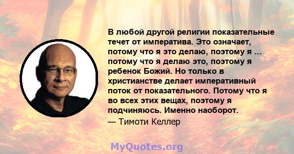 В любой другой религии показательные течет от императива. Это означает, потому что я это делаю, поэтому я ... потому что я делаю это, поэтому я ребенок Божий. Но только в христианстве делает императивный поток от