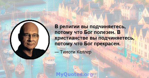 В религии вы подчиняетесь, потому что Бог полезен. В христианстве вы подчиняетесь, потому что Бог прекрасен.