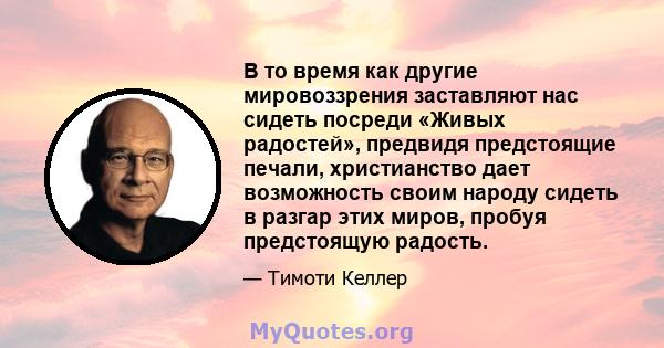 В то время как другие мировоззрения заставляют нас сидеть посреди «Живых радостей», предвидя предстоящие печали, христианство дает возможность своим народу сидеть в разгар этих миров, пробуя предстоящую радость.