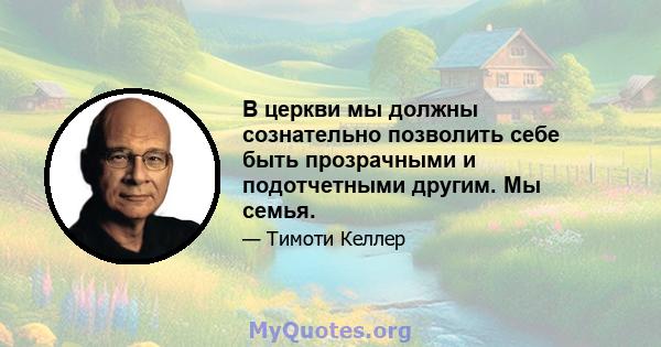 В церкви мы должны сознательно позволить себе быть прозрачными и подотчетными другим. Мы семья.