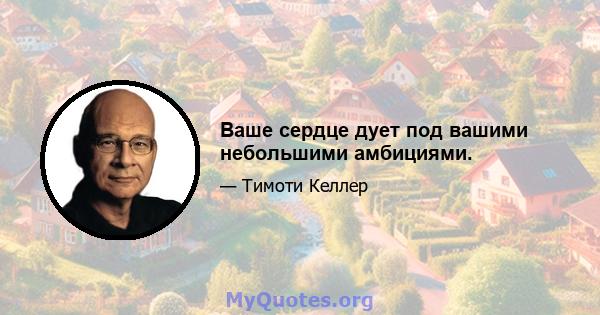 Ваше сердце дует под вашими небольшими амбициями.