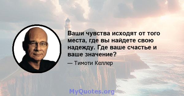 Ваши чувства исходят от того места, где вы найдете свою надежду. Где ваше счастье и ваше значение?