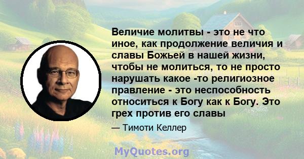 Величие молитвы - это не что иное, как продолжение величия и славы Божьей в нашей жизни, чтобы не молиться, то не просто нарушать какое -то религиозное правление - это неспособность относиться к Богу как к Богу. Это