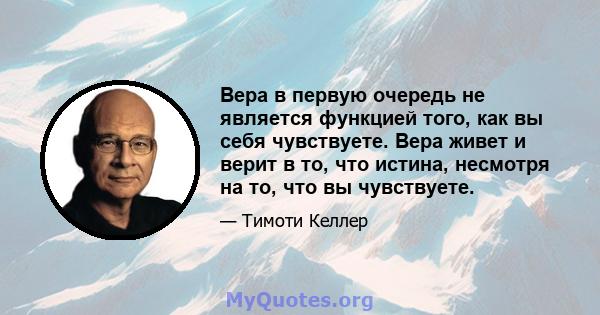 Вера в первую очередь не является функцией того, как вы себя чувствуете. Вера живет и верит в то, что истина, несмотря на то, что вы чувствуете.