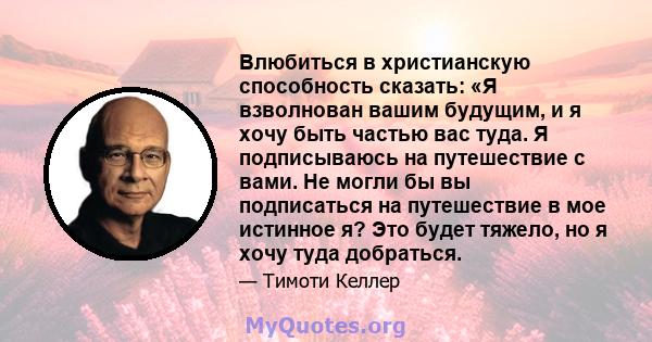 Влюбиться в христианскую способность сказать: «Я взволнован вашим будущим, и я хочу быть частью вас туда. Я подписываюсь на путешествие с вами. Не могли бы вы подписаться на путешествие в мое истинное я? Это будет