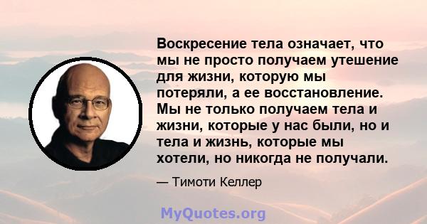 Воскресение тела означает, что мы не просто получаем утешение для жизни, которую мы потеряли, а ее восстановление. Мы не только получаем тела и жизни, которые у нас были, но и тела и жизнь, которые мы хотели, но никогда 